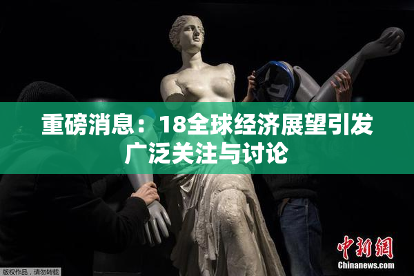 重磅消息：18全球经济展望引发广泛关注与讨论