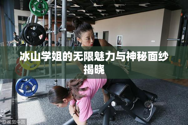 冰山学姐的无限魅力与神秘面纱揭晓