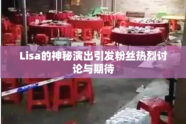 Lisa的神秘演出引发粉丝热烈讨论与期待