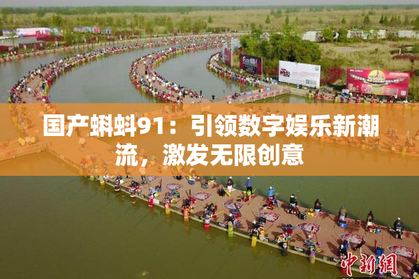 国产蝌蚪91：引领数字娱乐新潮流，激发无限创意