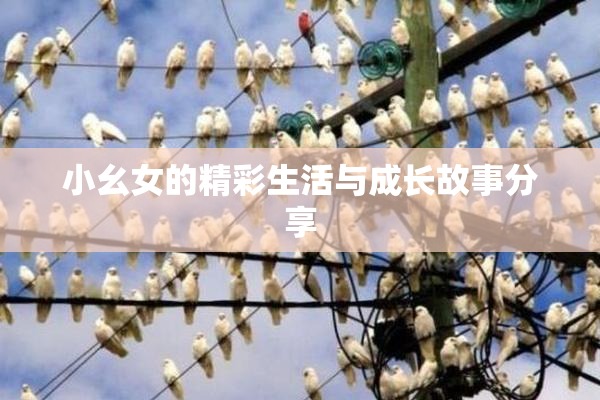 小幺女的精彩生活与成长故事分享