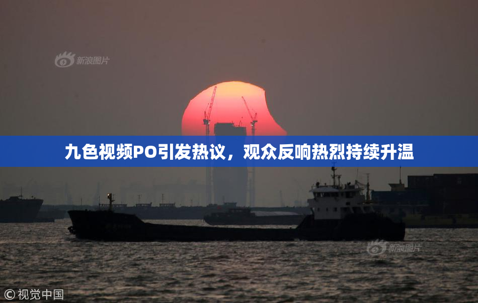 九色视频PO引发热议，观众反响热烈持续升温