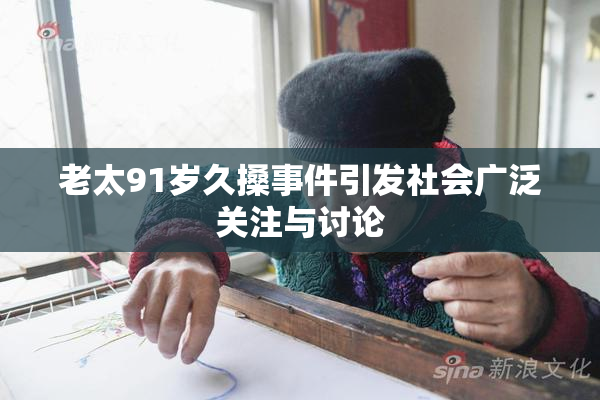 老太91岁久搡事件引发社会广泛关注与讨论