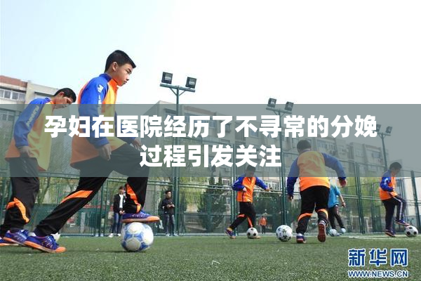 孕妇在医院经历了不寻常的分娩过程引发关注