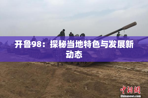 开鲁98：探秘当地特色与发展新动态