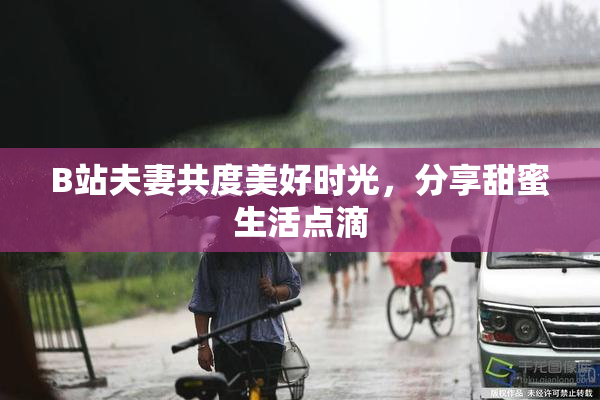 B站夫妻共度美好时光，分享甜蜜生活点滴