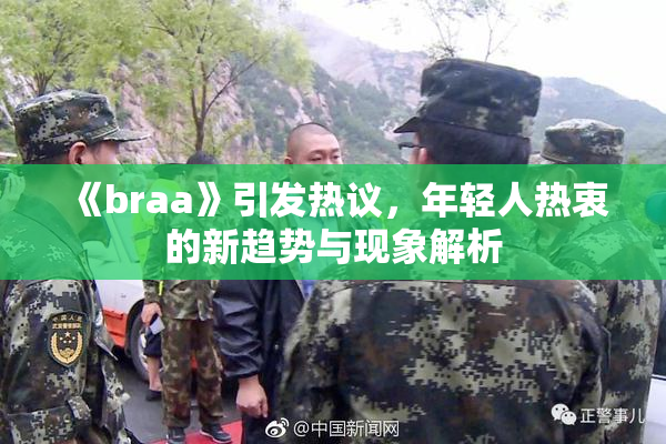 《braa》引发热议，年轻人热衷的新趋势与现象解析
