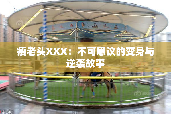 瘦老头XXX：不可思议的变身与逆袭故事