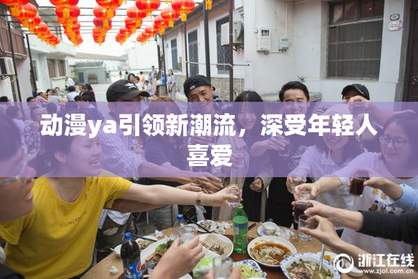 动漫ya引领新潮流，深受年轻人喜爱