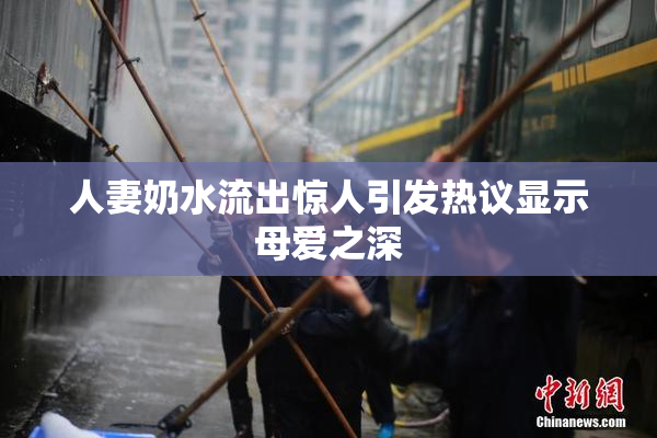 人妻奶水流出惊人引发热议显示母爱之深