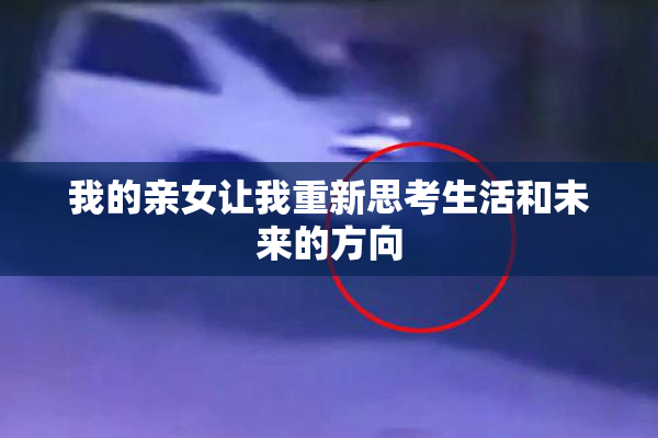 我的亲女让我重新思考生活和未来的方向