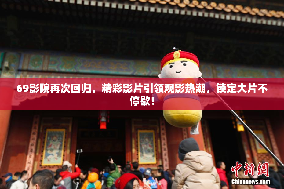 69影院再次回归，精彩影片引领观影热潮，锁定大片不停歇！
