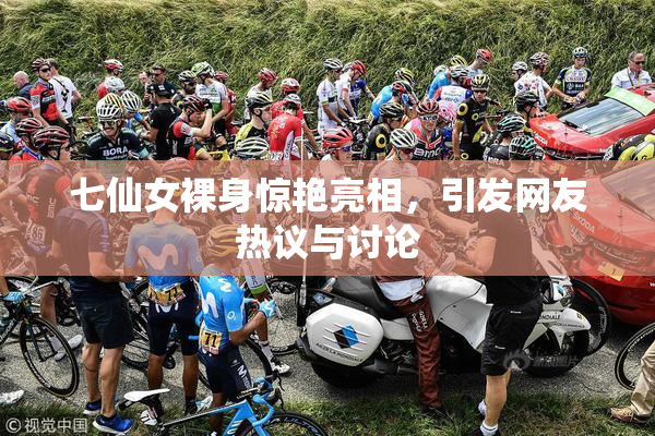 七仙女裸身惊艳亮相，引发网友热议与讨论