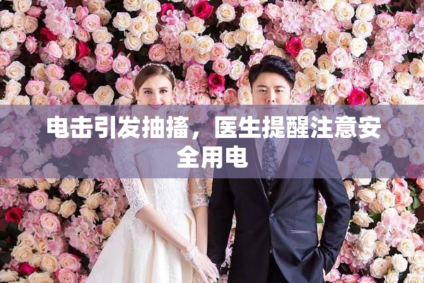 电击引发抽搐，医生提醒注意安全用电