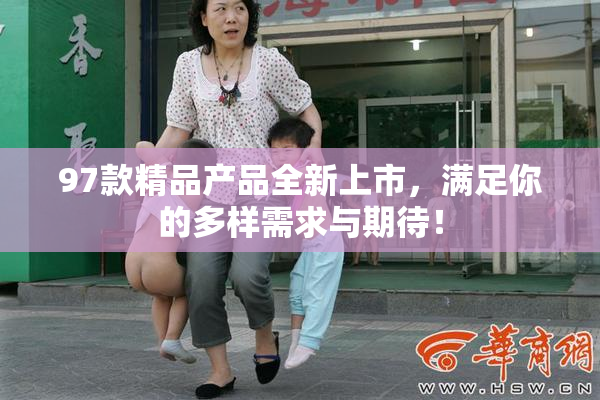 97款精品产品全新上市，满足你的多样需求与期待！