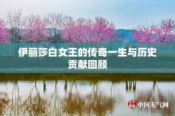 伊丽莎白女王的传奇一生与历史贡献回顾