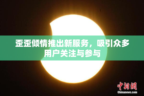 歪歪倾情推出新服务，吸引众多用户关注与参与