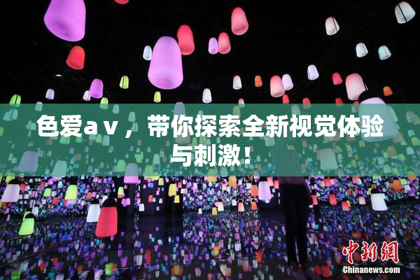色爱aⅴ，带你探索全新视觉体验与刺激！