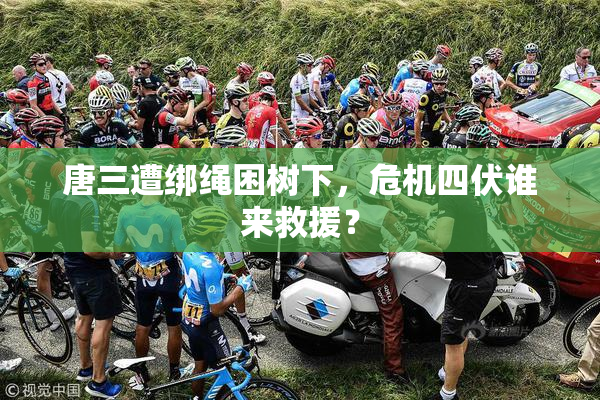 唐三遭绑绳困树下，危机四伏谁来救援？