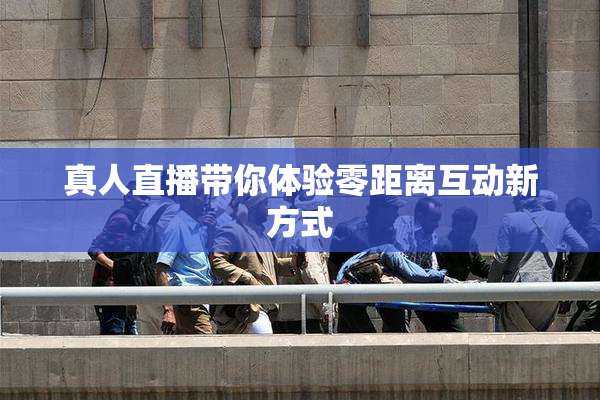 真人直播带你体验零距离互动新方式