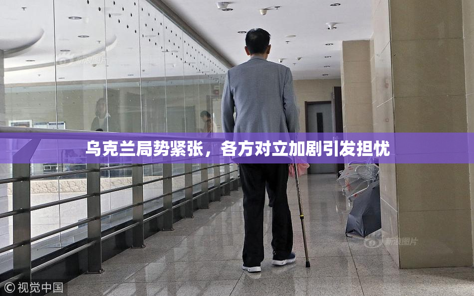 乌克兰局势紧张，各方对立加剧引发担忧