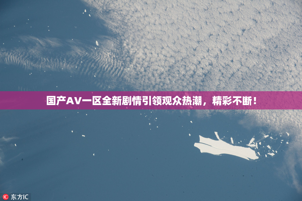 国产AV一区全新剧情引领观众热潮，精彩不断！