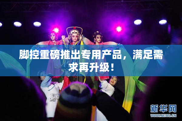 脚控重磅推出专用产品，满足需求再升级！