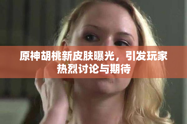 原神胡桃新皮肤曝光，引发玩家热烈讨论与期待