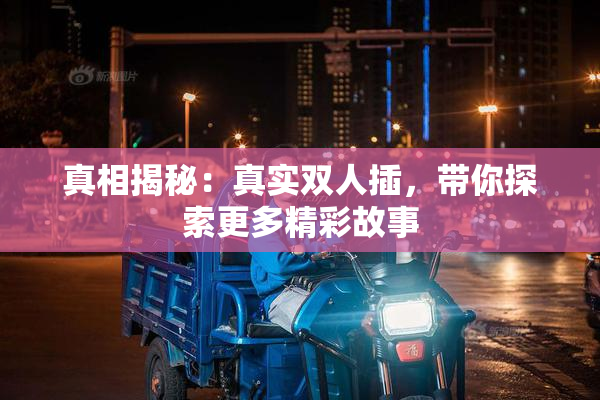 真相揭秘：真实双人插，带你探索更多精彩故事