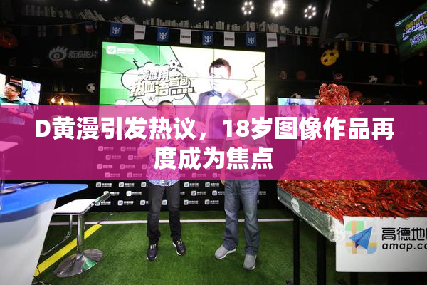 D黄漫引发热议，18岁图像作品再度成为焦点