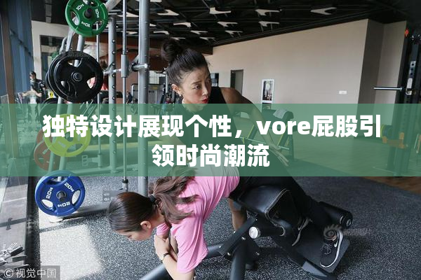 独特设计展现个性，vore屁股引领时尚潮流