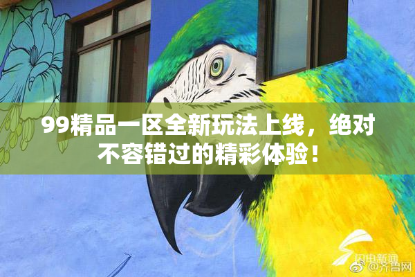 99精品一区全新玩法上线，绝对不容错过的精彩体验！