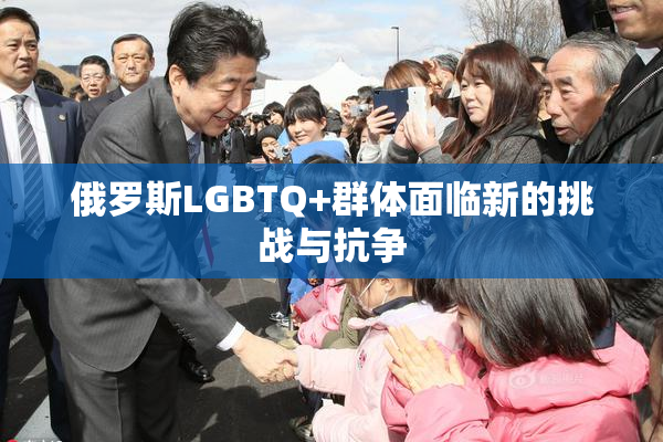 俄罗斯LGBTQ+群体面临新的挑战与抗争