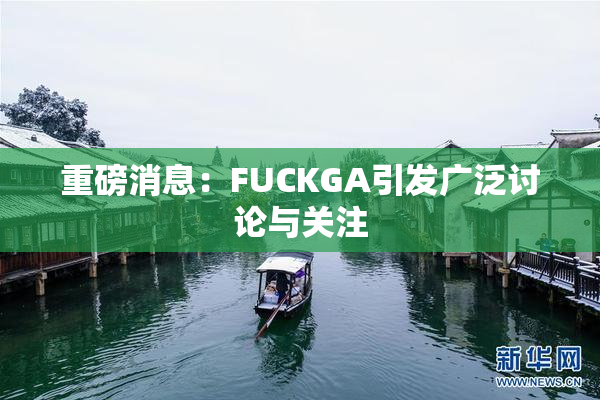 重磅消息：FUCKGA引发广泛讨论与关注