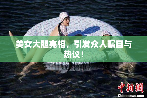 美女大胆亮相，引发众人瞩目与热议！