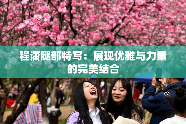 程潇腿部特写：展现优雅与力量的完美结合