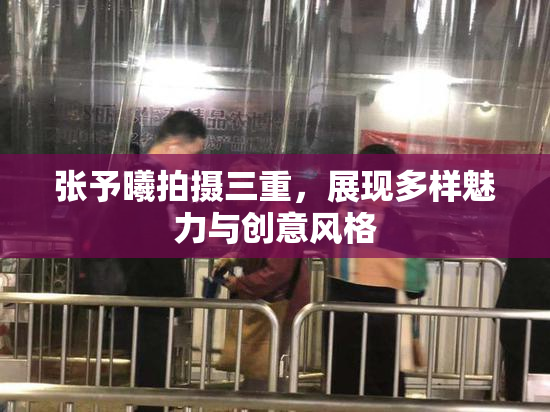 张予曦拍摄三重，展现多样魅力与创意风格