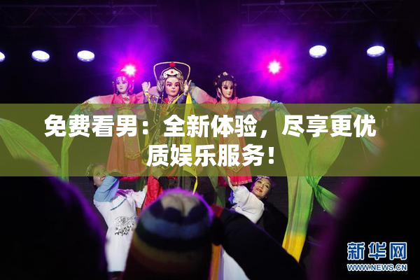 免费看男：全新体验，尽享更优质娱乐服务！