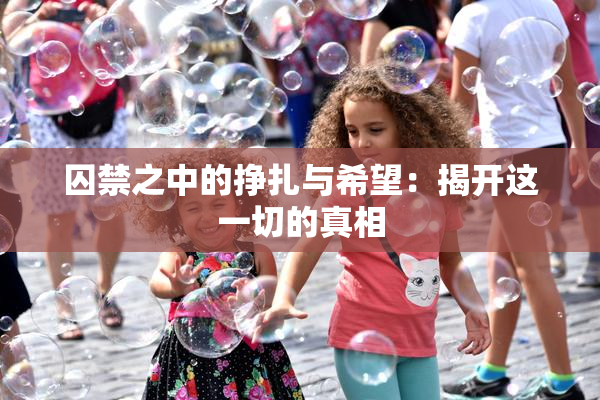 囚禁之中的挣扎与希望：揭开这一切的真相