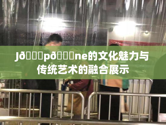 J🈚p🈚ne的文化魅力与传统艺术的融合展示