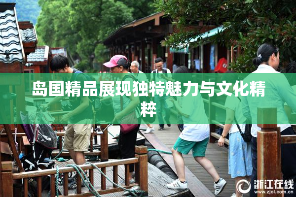岛国精品展现独特魅力与文化精粹