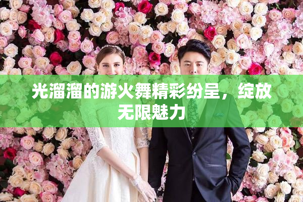 光溜溜的游火舞精彩纷呈，绽放无限魅力