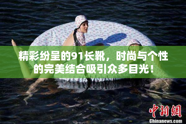 精彩纷呈的91长靴，时尚与个性的完美结合吸引众多目光！