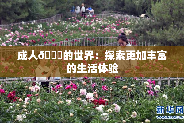 成人🍆的世界：探索更加丰富的生活体验