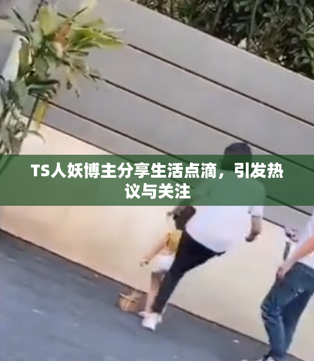 TS人妖博主分享生活点滴，引发热议与关注