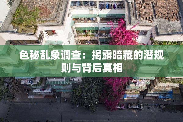 色秘乱象调查：揭露暗藏的潜规则与背后真相