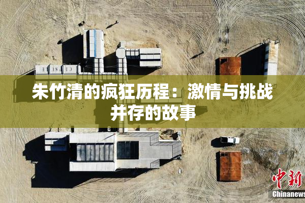 朱竹清的疯狂历程：激情与挑战并存的故事