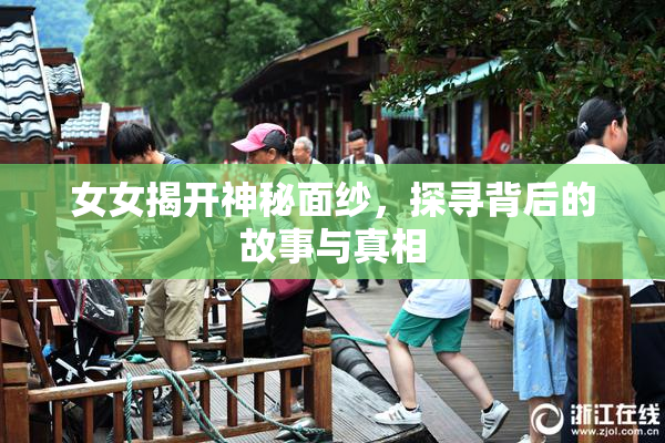 女女揭开神秘面纱，探寻背后的故事与真相