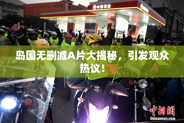 岛国无删减A片大揭秘，引发观众热议！