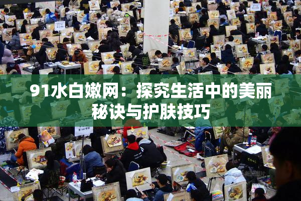 91水白嫩网：探究生活中的美丽秘诀与护肤技巧